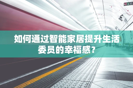 如何通过智能家居提升生活委员的幸福感？