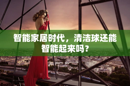 智能家居时代，清洁球还能智能起来吗？