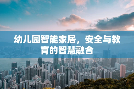 幼儿园智能家居，安全与教育的智慧融合