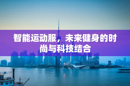 智能运动服，未来健身的时尚与科技结合