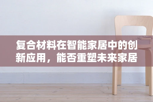 复合材料在智能家居中的创新应用，能否重塑未来家居的‘轻质’革命？