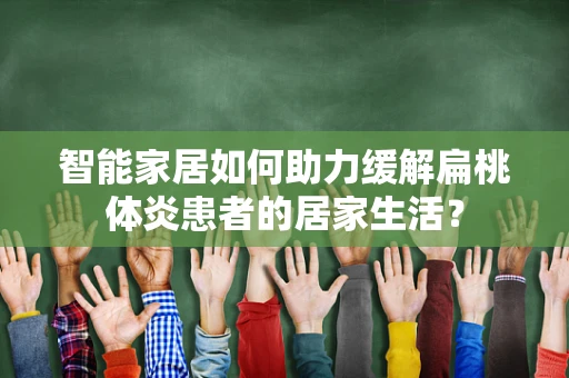 智能家居如何助力缓解扁桃体炎患者的居家生活？