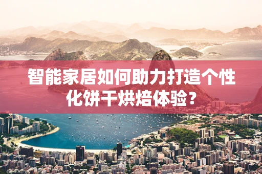 智能家居如何助力打造个性化饼干烘焙体验？