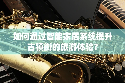如何通过智能家居系统提升古镇街的旅游体验？