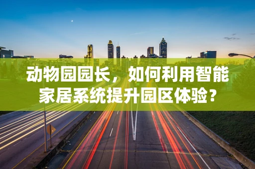 动物园园长，如何利用智能家居系统提升园区体验？