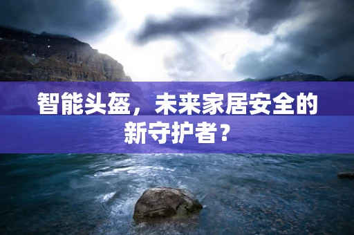 智能头盔，未来家居安全的新守护者？