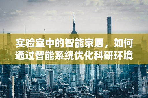 实验室中的智能家居，如何通过智能系统优化科研环境？