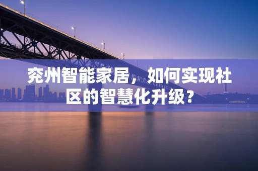 兖州智能家居，如何实现社区的智慧化升级？