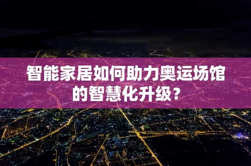 智能家居如何助力奥运场馆的智慧化升级？