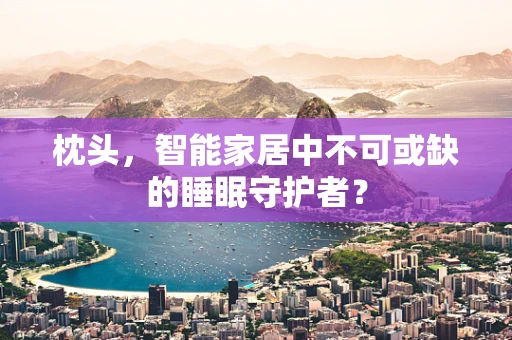 枕头，智能家居中不可或缺的睡眠守护者？
