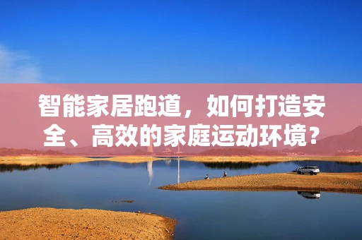 智能家居跑道，如何打造安全、高效的家庭运动环境？