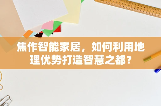 焦作智能家居，如何利用地理优势打造智慧之都？