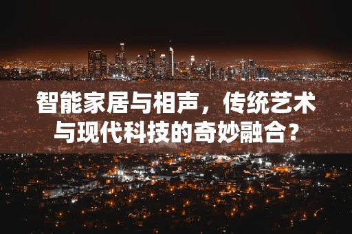 智能家居与相声，传统艺术与现代科技的奇妙融合？