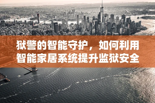 狱警的智能守护，如何利用智能家居系统提升监狱安全管理？