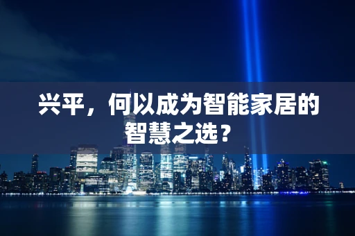 兴平，何以成为智能家居的智慧之选？