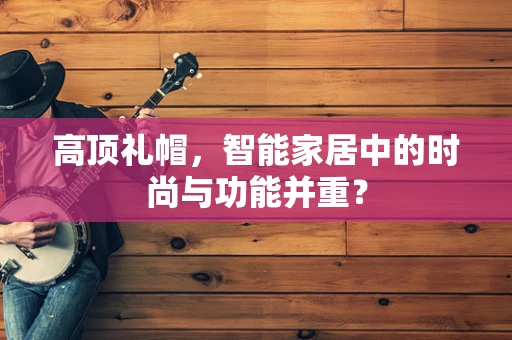 高顶礼帽，智能家居中的时尚与功能并重？