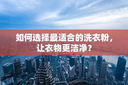 如何选择最适合的洗衣粉，让衣物更洁净？