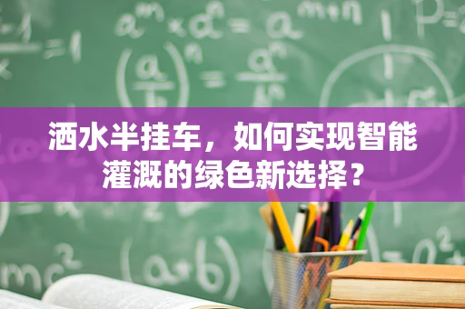 洒水半挂车，如何实现智能灌溉的绿色新选择？