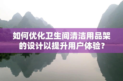 如何优化卫生间清洁用品架的设计以提升用户体验？