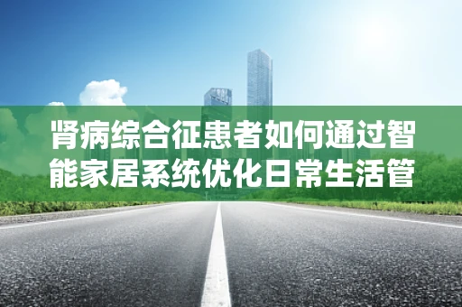 肾病综合征患者如何通过智能家居系统优化日常生活管理？