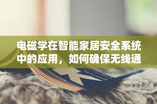 电磁学在智能家居安全系统中的应用，如何确保无线通信的可靠性？