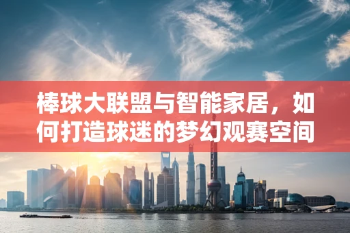 棒球大联盟与智能家居，如何打造球迷的梦幻观赛空间？