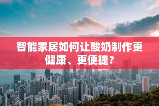 智能家居如何让酸奶制作更健康、更便捷？