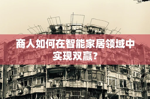 商人如何在智能家居领域中实现双赢？