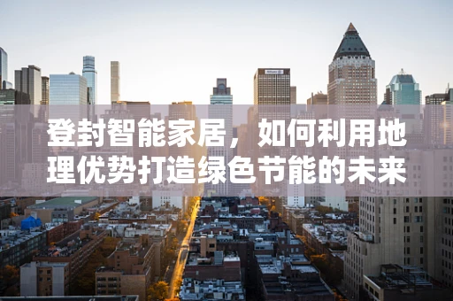 登封智能家居，如何利用地理优势打造绿色节能的未来？