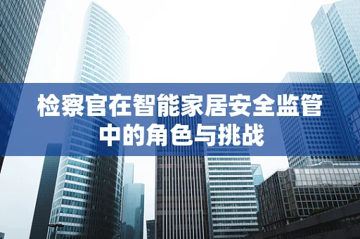 检察官在智能家居安全监管中的角色与挑战