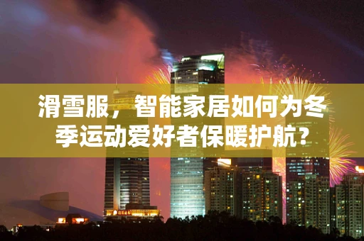滑雪服，智能家居如何为冬季运动爱好者保暖护航？