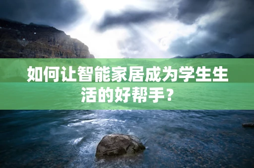 如何让智能家居成为学生生活的好帮手？