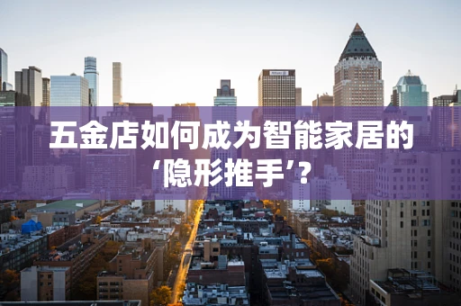 五金店如何成为智能家居的‘隐形推手’？
