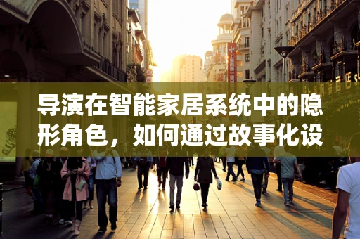 导演在智能家居系统中的隐形角色，如何通过故事化设计提升用户体验？