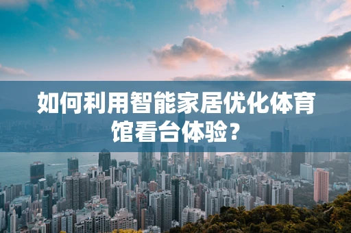如何利用智能家居优化体育馆看台体验？
