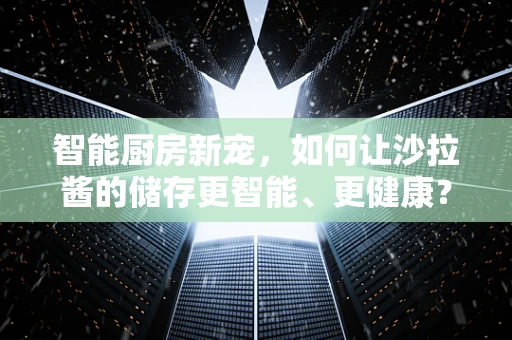 智能厨房新宠，如何让沙拉酱的储存更智能、更健康？