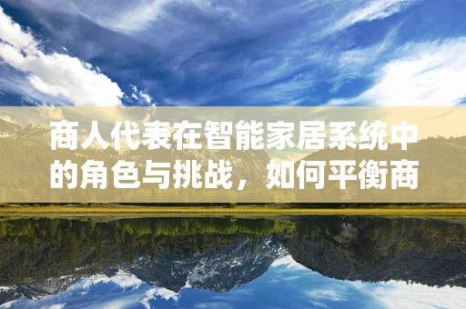 商人代表在智能家居系统中的角色与挑战，如何平衡商业利益与用户体验？