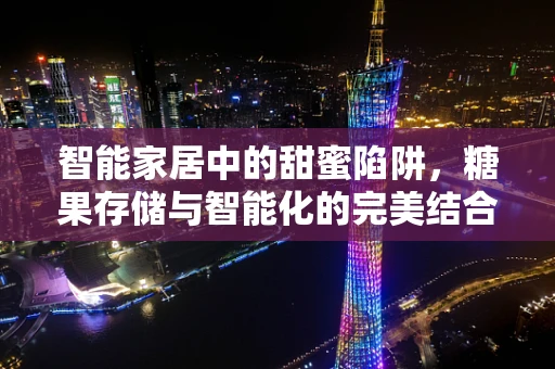 智能家居中的甜蜜陷阱，糖果存储与智能化的完美结合？