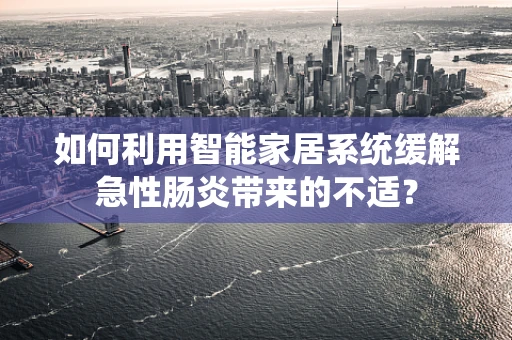 如何利用智能家居系统缓解急性肠炎带来的不适？