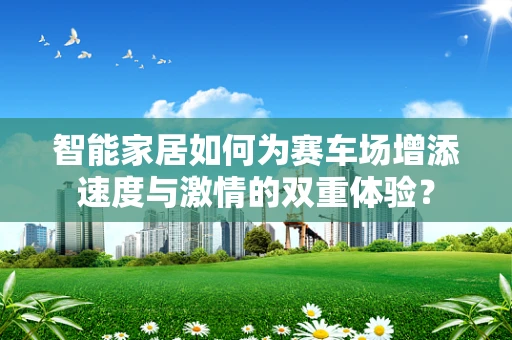 智能家居如何为赛车场增添速度与激情的双重体验？