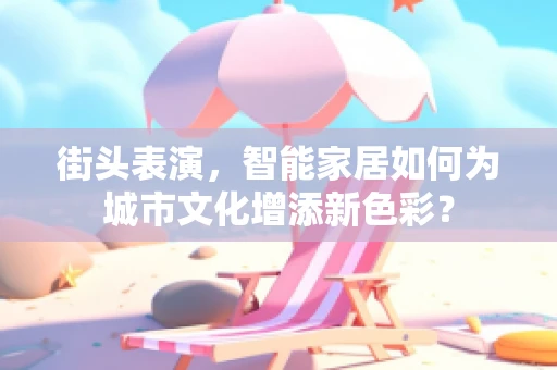 街头表演，智能家居如何为城市文化增添新色彩？