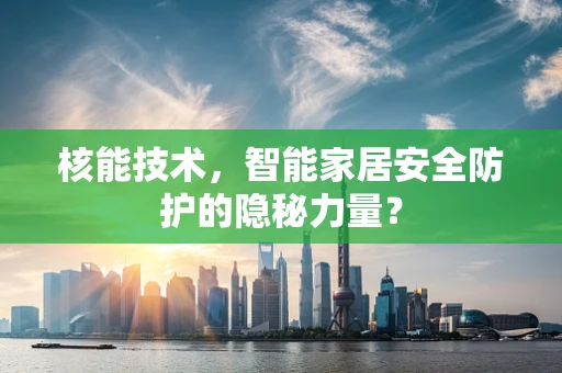核能技术，智能家居安全防护的隐秘力量？
