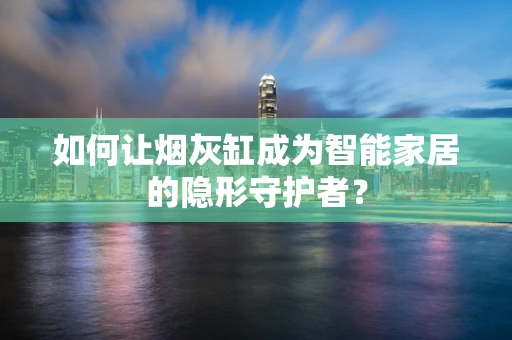 如何让烟灰缸成为智能家居的隐形守护者？