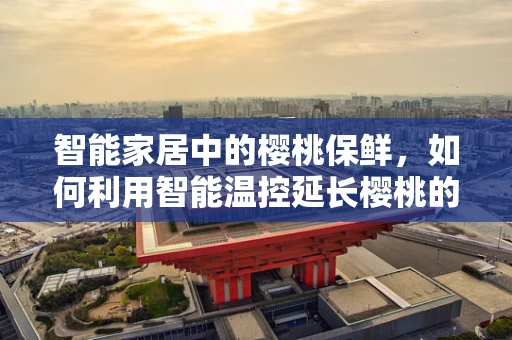 智能家居中的樱桃保鲜，如何利用智能温控延长樱桃的新鲜度？