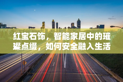 红宝石饰，智能家居中的璀璨点缀，如何安全融入生活？