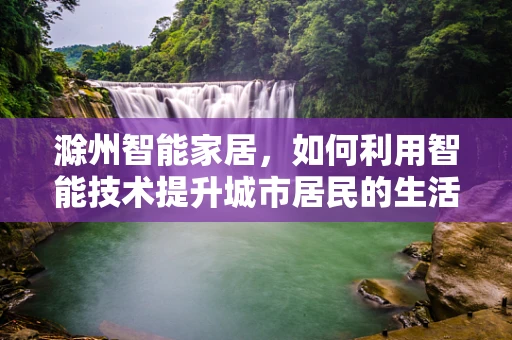 滁州智能家居，如何利用智能技术提升城市居民的生活质量？