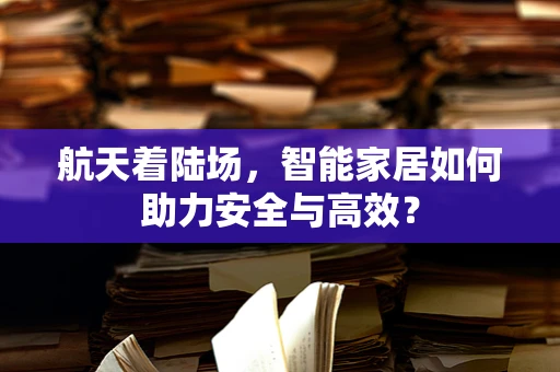 航天着陆场，智能家居如何助力安全与高效？