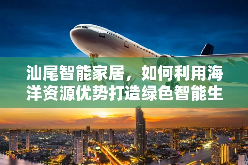 汕尾智能家居，如何利用海洋资源优势打造绿色智能生活？
