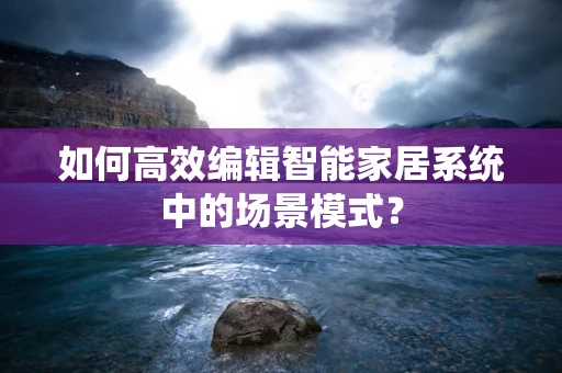 如何高效编辑智能家居系统中的场景模式？