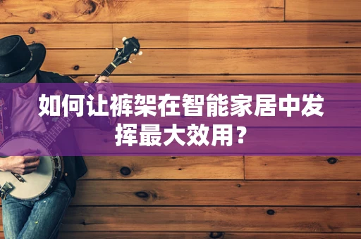 如何让裤架在智能家居中发挥最大效用？